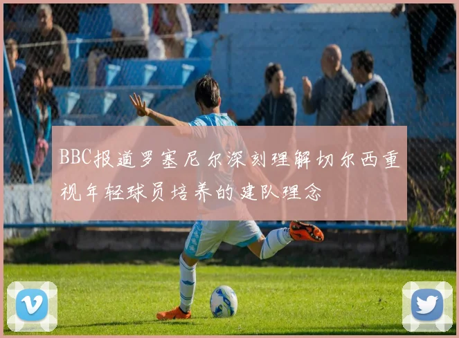 BBC报道罗塞尼尔深刻理解切尔西重视年轻球员培养的建队理念
