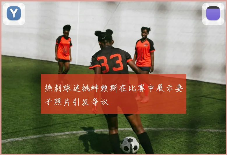 热刺球迷挑衅赖斯在比赛中展示妻子照片引发争议