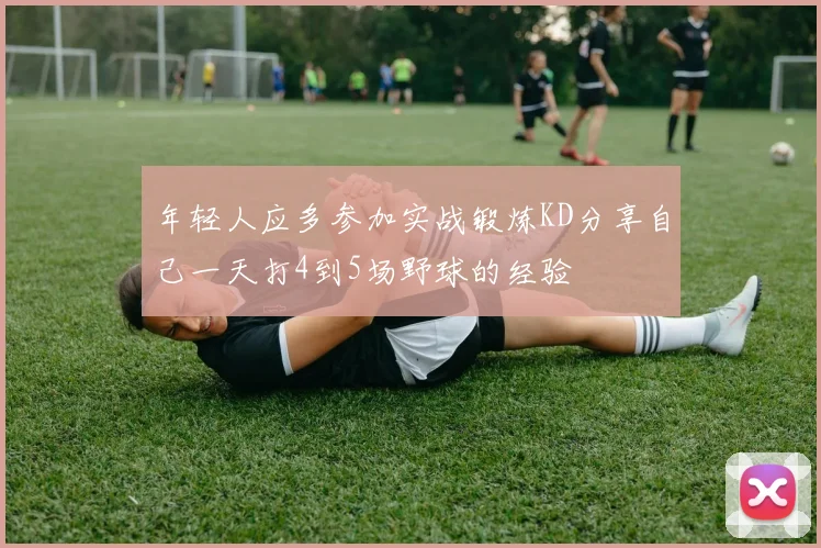 年轻人应多参加实战锻炼KD分享自己一天打4到5场野球的经验