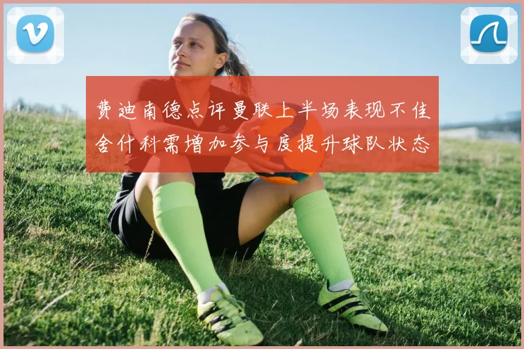 费迪南德点评曼联上半场表现不佳舍什科需增加参与度提升球队状态