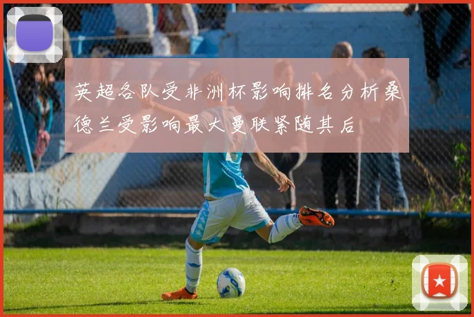英超各队受非洲杯影响排名分析桑德兰受影响最大曼联紧随其后