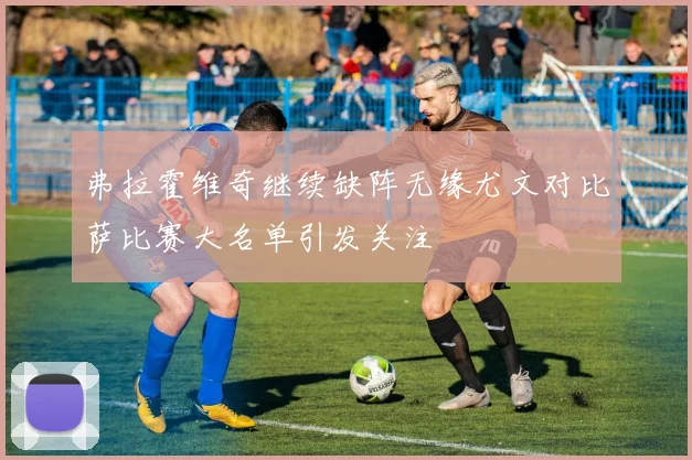 弗拉霍维奇继续缺阵无缘尤文对比萨比赛大名单引发关注