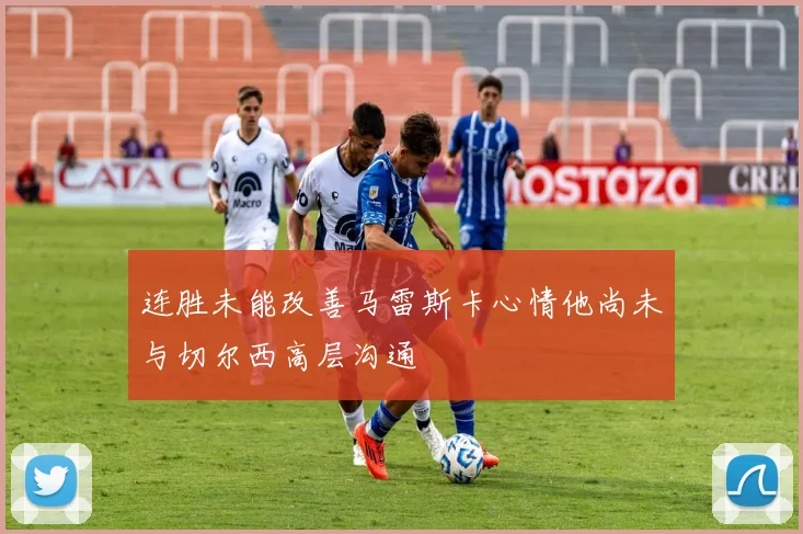 连胜未能改善马雷斯卡心情他尚未与切尔西高层沟通
