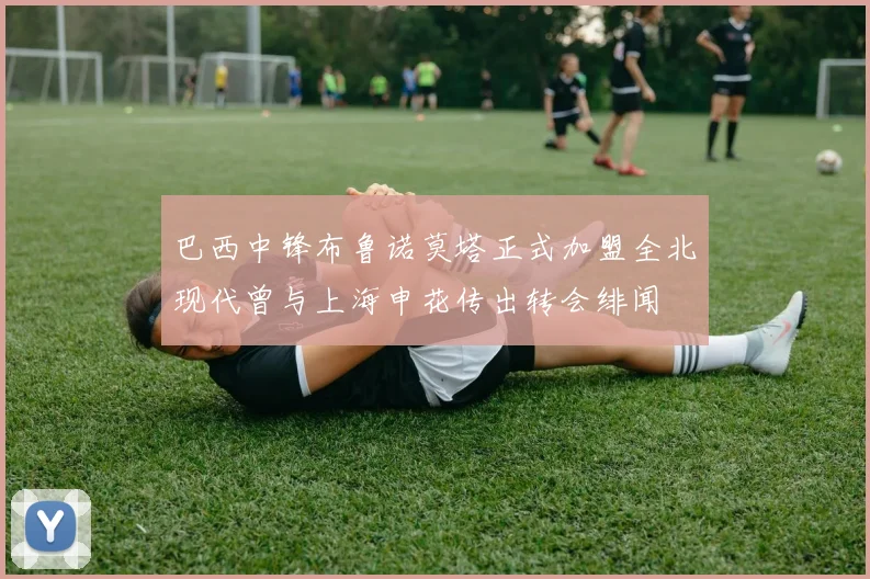 巴西中锋布鲁诺莫塔正式加盟全北现代曾与上海申花传出转会绯闻
