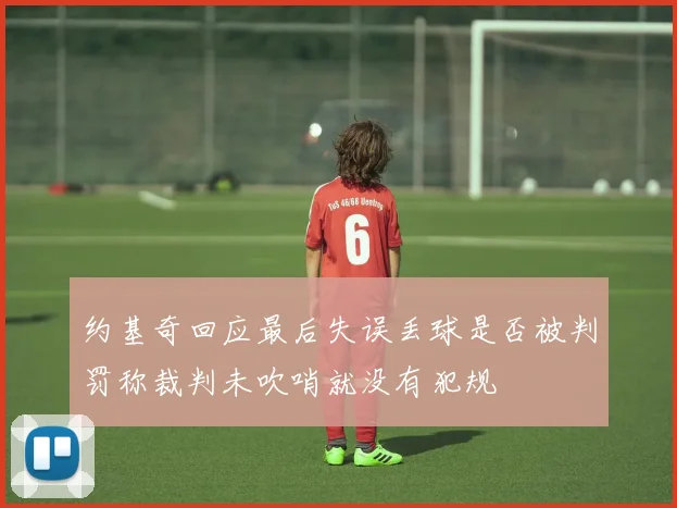 约基奇回应最后失误丢球是否被判罚称裁判未吹哨就没有犯规