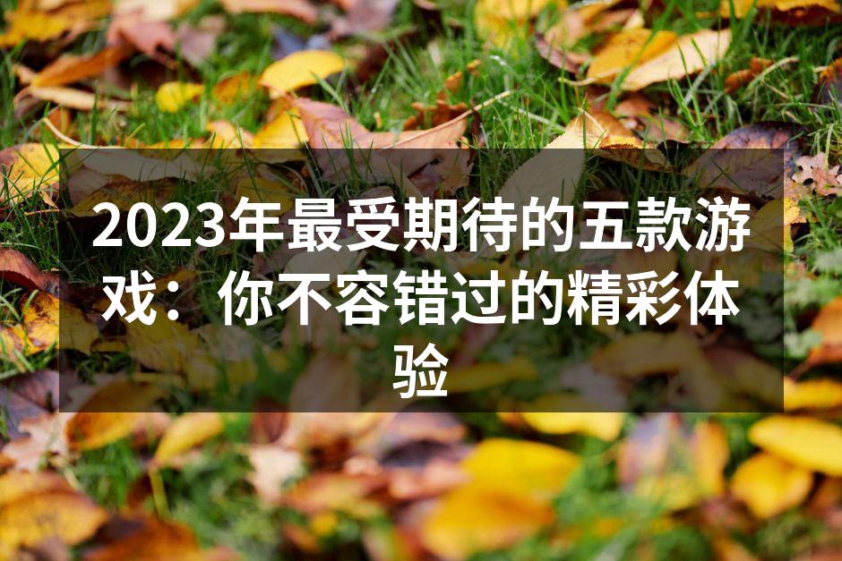 2023年最受期待的五款游戏：你不容错过的精彩体验