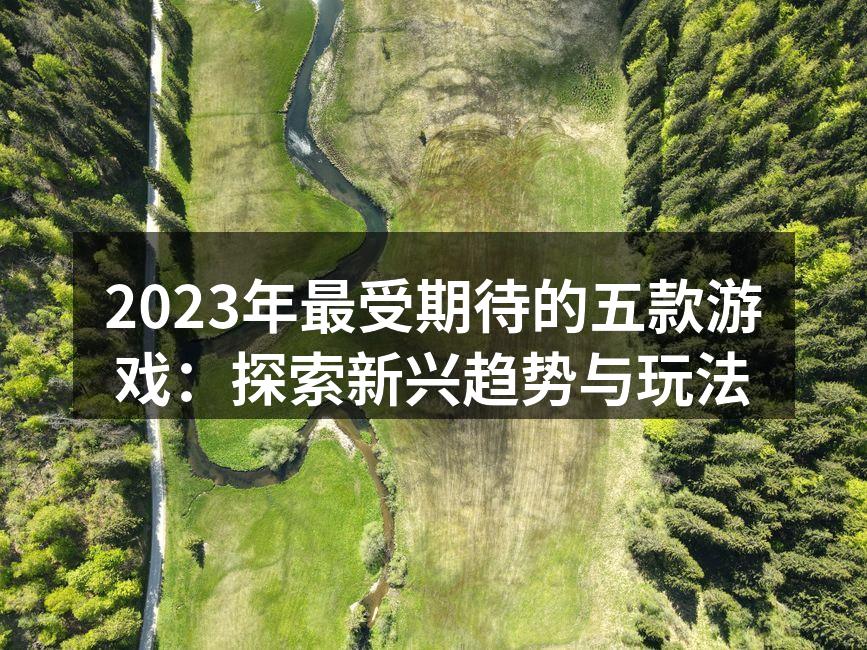 2023年最受期待的五款游戏：探索新兴趋势与玩法