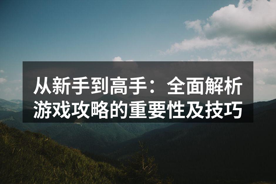 从新手到高手：全面解析游戏攻略的重要性及